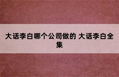 大话李白哪个公司做的 大话李白全集